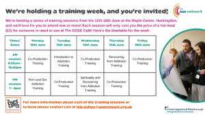 We're hosting a series of training sessions from the 12th-16th June at the Maple Centre, Huntingdon, and we'd love for you to attend one or more! Each session will only cost you the price of a hot meal (£5) for someone in need to use at The EDGE Café! Here's the timetable for the week: Times/Dates Monday 12th JuneTuesday 13th JuneWednesday 14th JuneThursday 15th JuneFriday 16th JuneAM session: 9:30am - 12:30pmCo-Production TrainingIntroduction to Addiction TrainingCo-Production TrainingRecovering from Addiction TrainingCo-Production TrainingPM session: 1 - 4pmPorn and Sex Addiction TrainingCo-Production TrainingSpirituality and Recovering from Addiction TrainingCo-Production Training