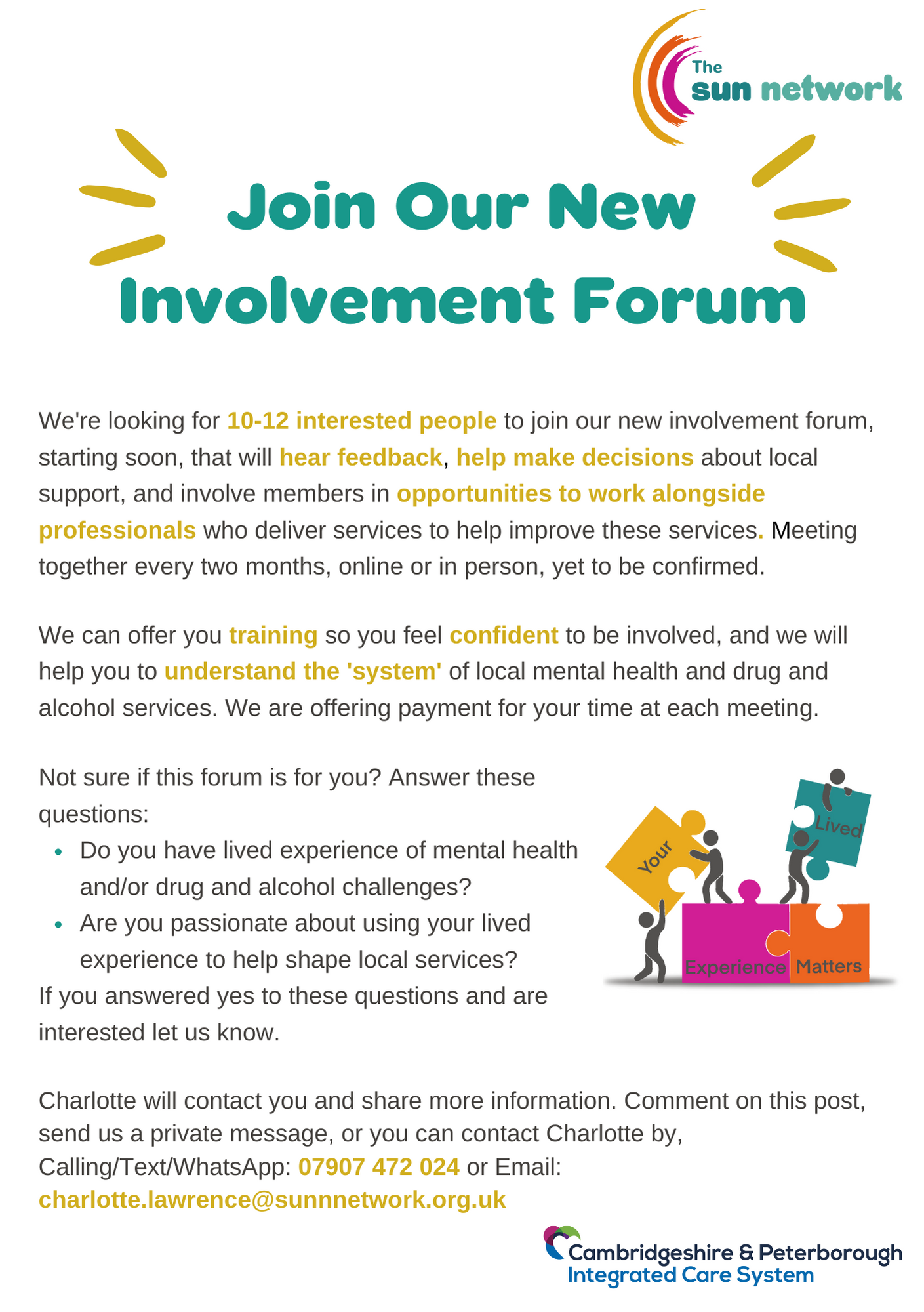 We're looking for 10-12 interested people to join our new involvement forum, starting soon, that will hear feedback, help make decisions about local support, and involve members in opportunities to work alongside professionals who deliver services to help improve these services. Meeting together every two months, online or in person, yet to be confirmed. 
We can offer you training so you feel confident to be involved, and we will help you to understand the 'system' of local mental health and drug and alcohol services. We are offering payment for your time at each meeting. 
Not sure if this forum is for you? Answer these questions: 
Do you have lived experience of mental health and/or drug and alcohol challenges? 
Are you passionate about using your lived experience to help shape local services?
If you answered yes to these questions and are interested let us know. 
Charlotte will contact you and share more information. Comment on this post, send us a private message, or you can contact Charlotte by, Calling/Text/WhatsApp: 07907 472 024 or Email: charlotte.lawrence@sunnnetwork.org.uk 